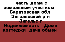 часть дома с земельным участком  - Саратовская обл., Энгельсский р-н, Энгельс г. Недвижимость » Дома, коттеджи, дачи обмен   